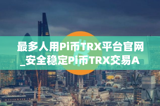 最多人用Pi币TRX平台官网_安全稳定Pi币TRX交易APP交易量排名