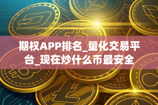 期权APP排名_量化交易平台_现在炒什么币最安全