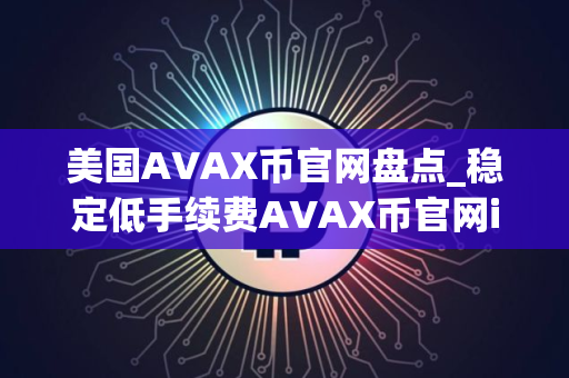 美国AVAX币官网盘点_稳定低手续费AVAX币官网iOS排行榜