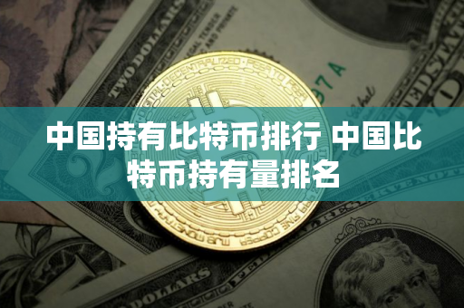 中国持有比特币排行 中国比特币持有量排名