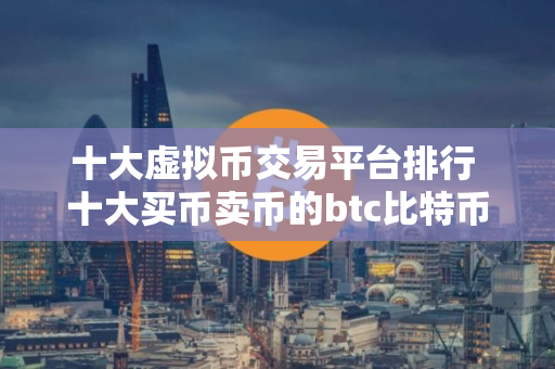 十大虚拟币交易平台排行 十大买币卖币的btc比特币平台