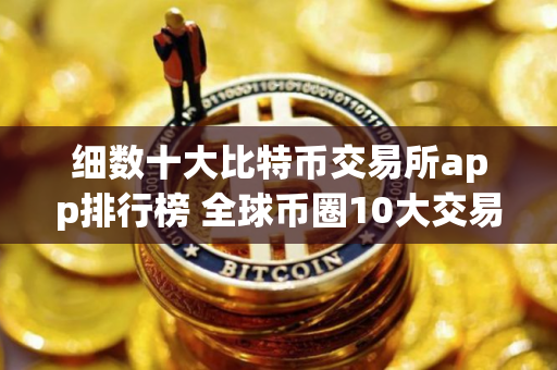 细数十大比特币交易所app排行榜 全球币圈10大交易所排名
