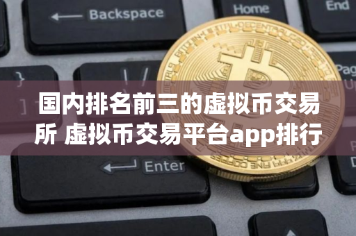 国内排名前三的虚拟币交易所 虚拟币交易平台app排行