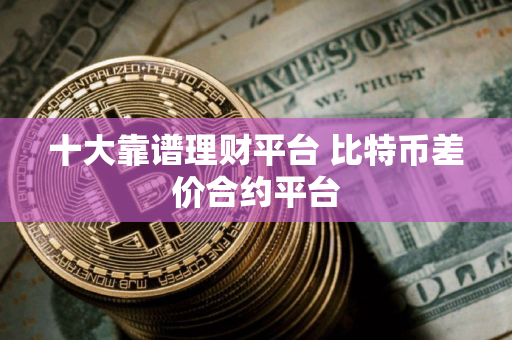 十大靠谱理财平台 比特币差价合约平台