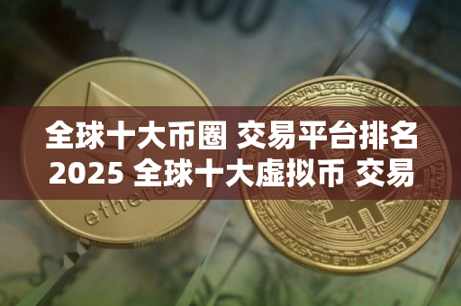 全球十大币圈 交易平台排名2025 全球十大虚拟币 交易平台