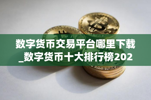 数字货币交易平台哪里下载_数字货币十大排行榜2025
