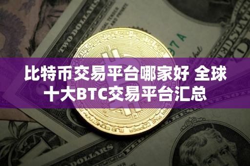 比特币交易平台哪家好 全球十大BTC交易平台汇总