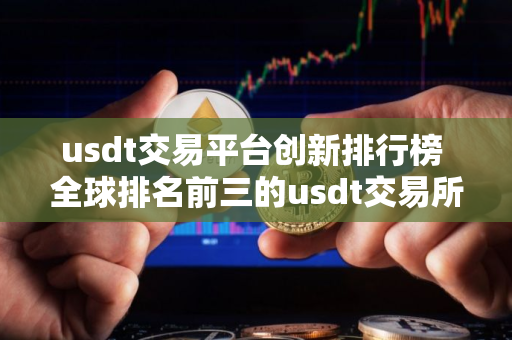 usdt交易平台创新排行榜 全球排名前三的usdt交易所