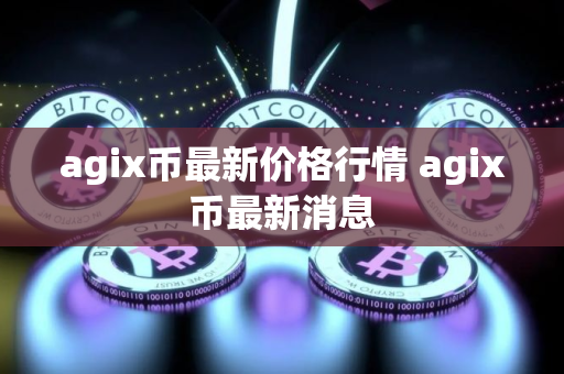 agix币最新价格行情 agix币最新消息 agix币最新价格行情 agix币最新消息
