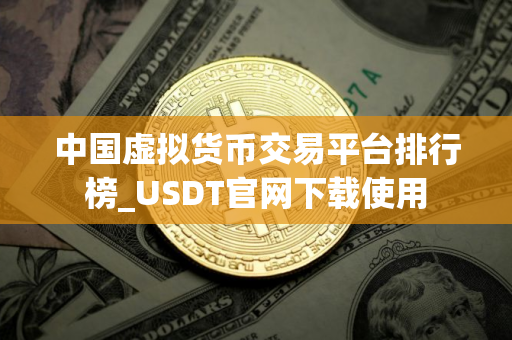 中国虚拟货币交易平台排行榜_USDT官网下载使用