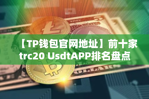 【TP钱包官网地址】前十家trc20 UsdtAPP排名盘点