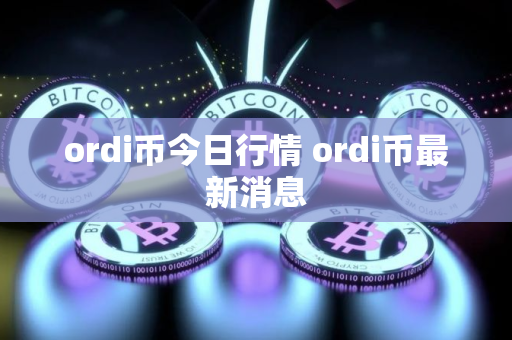 ordi币今日行情 ordi币最新消息 ordi币今日行情 ordi币最新消息