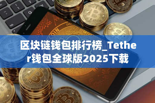 区块链钱包排行榜_Tether钱包全球版2025下载