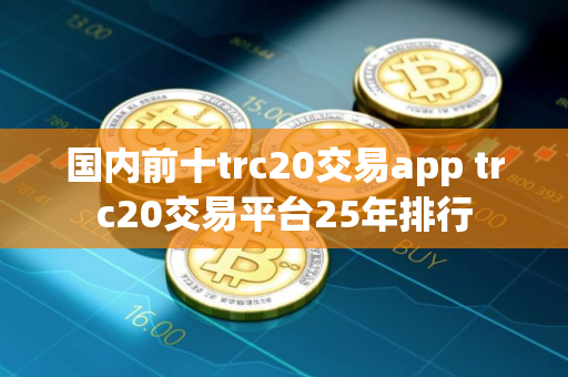 国内前十trc20交易app trc20交易平台25年排行