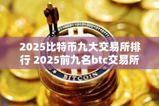 2025比特币九大交易所排行 2025前九名btc交易所