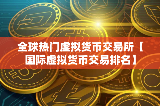 全球热门虚拟货币交易所【国际虚拟货币交易排名】
