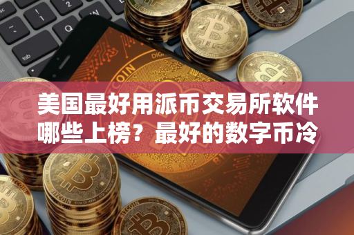 美国最好用派币交易所软件哪些上榜？最好的数字币冷钱包用户量排名