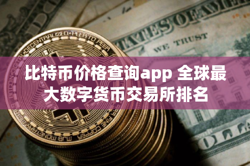 比特币价格查询app 全球最大数字货币交易所排名