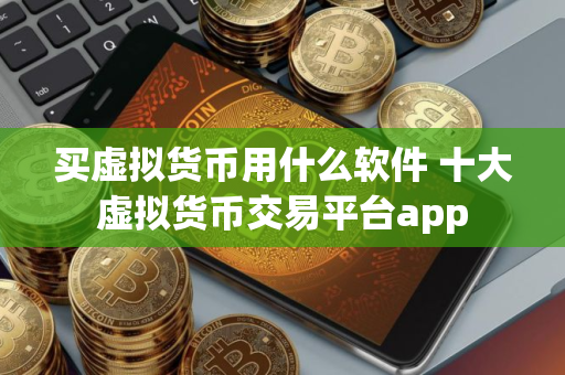 买虚拟货币用什么软件 十大虚拟货币交易平台app