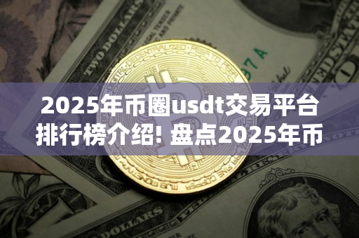 2025年币圈usdt交易平台排行榜介绍! 盘点2025年币圈十大usdt交易平台!