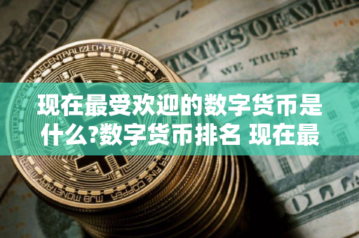现在最受欢迎的数字货币是什么?数字货币排名 现在最热门的数字货币