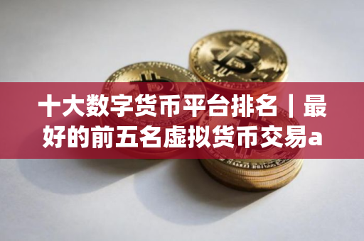 十大数字货币平台排名｜最好的前五名虚拟货币交易app排名汇总
