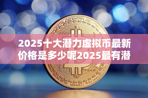 2025十大潜力虚拟币最新价格是多少呢2025最有潜力虚拟币
