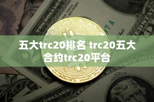 五大trc20排名 trc20五大合约trc20平台