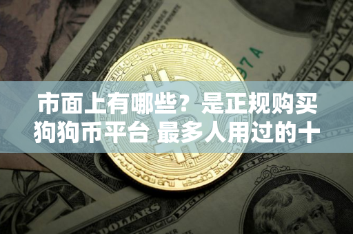 市面上有哪些？是正规购买狗狗币平台 最多人用过的十大正规购买狗狗币平台