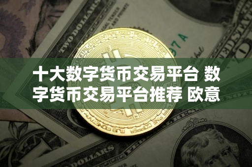 十大数字货币交易平台 数字货币交易平台推荐 欧意