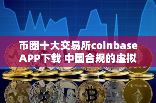 币圈十大交易所coinbaseAPP下载 中国合规的虚拟币平台一览