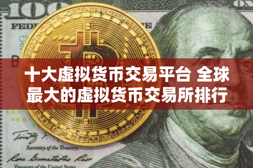 十大虚拟货币交易平台 全球最大的虚拟货币交易所排行