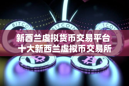 新西兰虚拟货币交易平台 十大新西兰虚拟币交易所