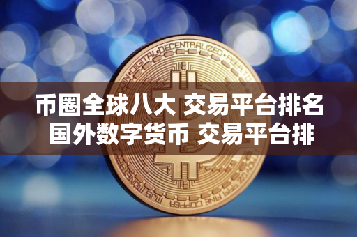 币圈全球八大 交易平台排名 国外数字货币 交易平台排行