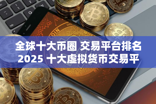 全球十大币圈 交易平台排名2025 十大虚拟货币交易平台排行!