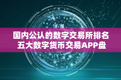 国内公认的数字交易所排名 五大数字货币交易APP盘点