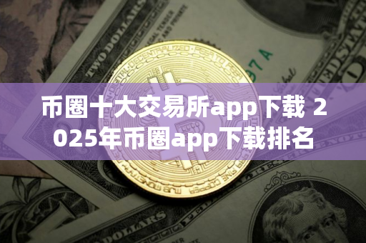 币圈十大交易所app下载 2025年币圈app下载排名