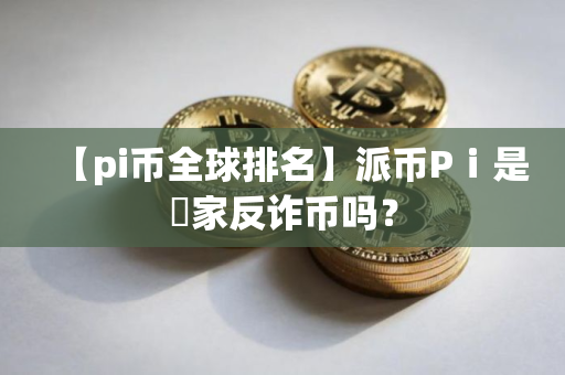 【pi币全球排名】派币Pⅰ是囩家反诈币吗？