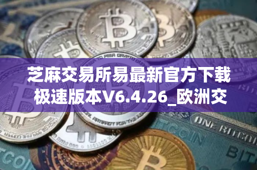 芝麻交易所易最新官方下载 极速版本V6.4.26_欧洲交易平台排名