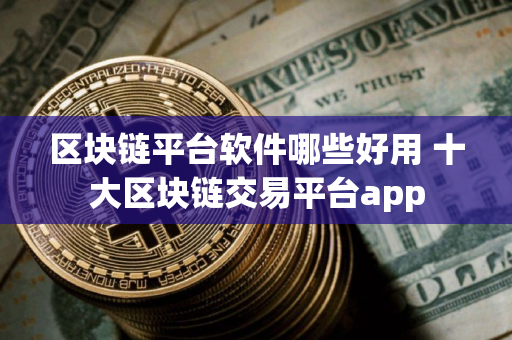 区块链平台软件哪些好用 十大区块链交易平台app