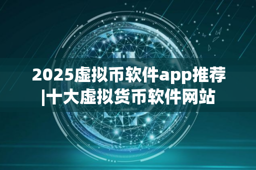 2025虚拟币软件app推荐|十大虚拟货币软件网站