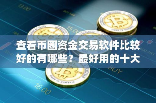 查看币圈资金交易软件比较好的有哪些？最好用的十大交易平台app