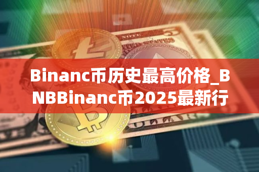 Binanc币历史最高价格_BNBBinanc币2025最新行情分析 Binanc币历史最高价格_BNBBinanc币2025最新行情分析
