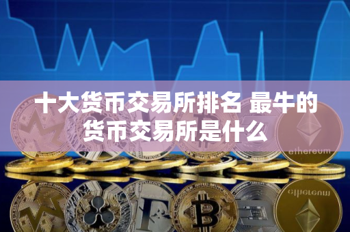 十大货币交易所排名 最牛的货币交易所是什么