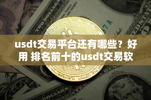 usdt交易平台还有哪些？好用 排名前十的usdt交易软件2025