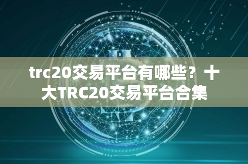 trc20交易平台有哪些？十大TRC20交易平台合集