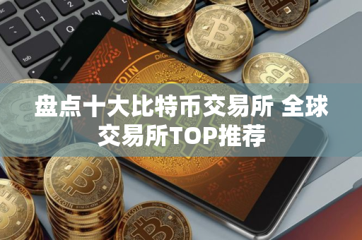 盘点十大比特币交易所 全球交易所TOP推荐