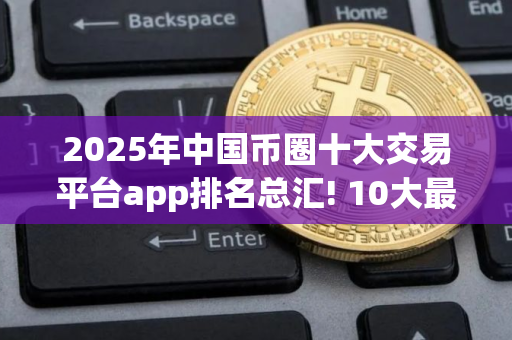 2025年中国币圈十大交易平台app排名总汇! 10大最透明的btc交易所排