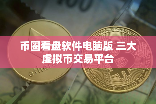 币圈看盘软件电脑版 三大虚拟币交易平台