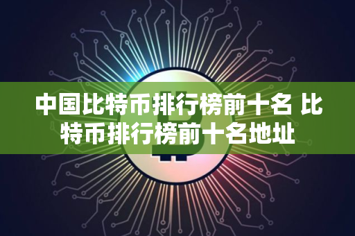 中国比特币排行榜前十名 比特币排行榜前十名地址